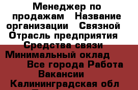 Менеджер по продажам › Название организации ­ Связной › Отрасль предприятия ­ Средства связи › Минимальный оклад ­ 25 000 - Все города Работа » Вакансии   . Калининградская обл.,Пионерский г.